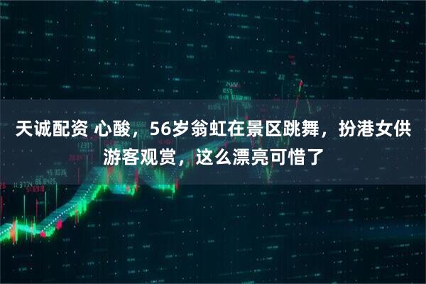 天诚配资 心酸，56岁翁虹在景区跳舞，扮港女供游客观赏，这么漂亮可惜了