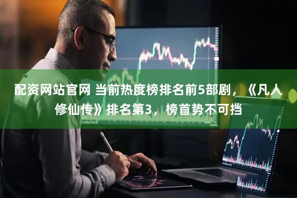 配资网站官网 当前热度榜排名前5部剧，《凡人修仙传》排名第3，榜首势不可挡
