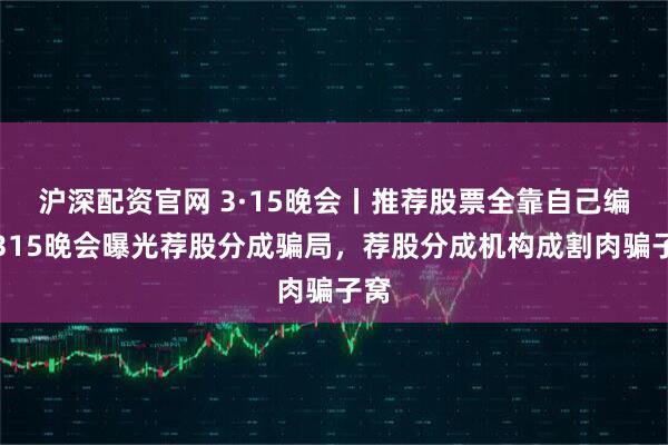 沪深配资官网 3·15晚会丨推荐股票全靠自己编？315晚会曝光荐股分成骗局，荐股分成机构成割肉骗子窝