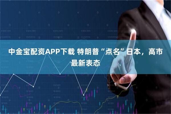 中金宝配资APP下载 特朗普“点名”日本，高市最新表态