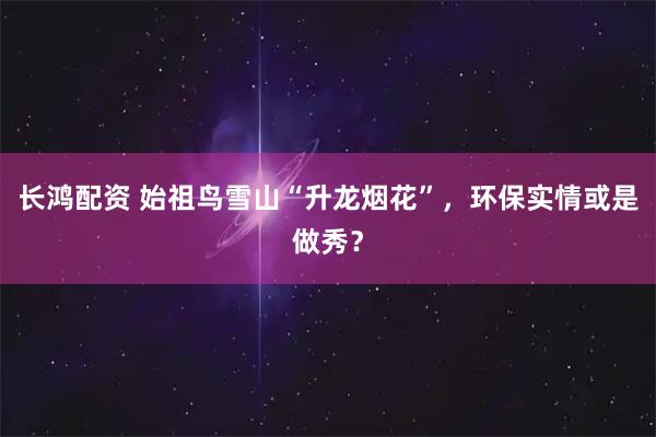 长鸿配资 始祖鸟雪山“升龙烟花”，环保实情或是做秀？