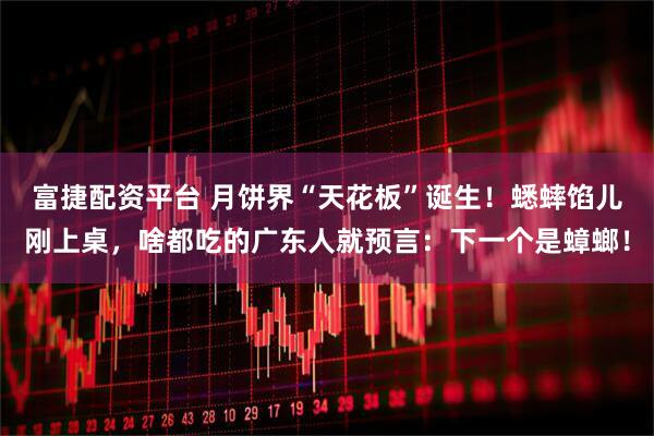 富捷配资平台 月饼界“天花板”诞生！蟋蟀馅儿刚上桌，啥都吃的广东人就预言：下一个是蟑螂！