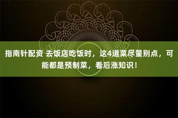 指南针配资 去饭店吃饭时,这4道菜尽量别点,可能都是预制菜,看后涨知识!