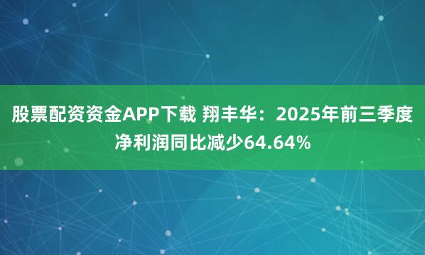 股票配资资金APP下载 翔丰华：2025年前三季度净利润同比减少64.64%