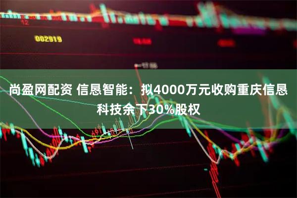 尚盈网配资 信恳智能：拟4000万元收购重庆信恳科技余下30%股权