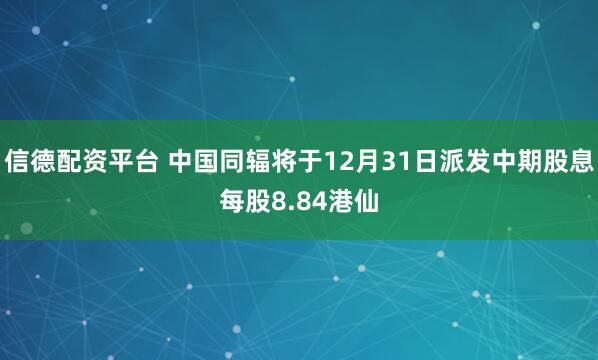 信德配资平台 中国同辐将于12月31日派发中期股息每股8.84港仙