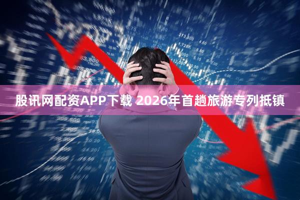 股讯网配资APP下载 2026年首趟旅游专列抵镇