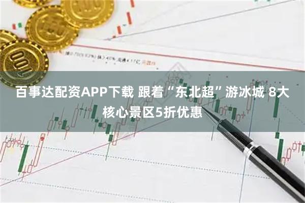 百事达配资APP下载 跟着“东北超”游冰城 8大核心景区5折优惠