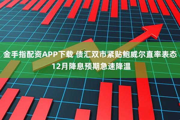 金手指配资APP下载 债汇双市紧贴鲍威尔直率表态 12月降息预期急速降温