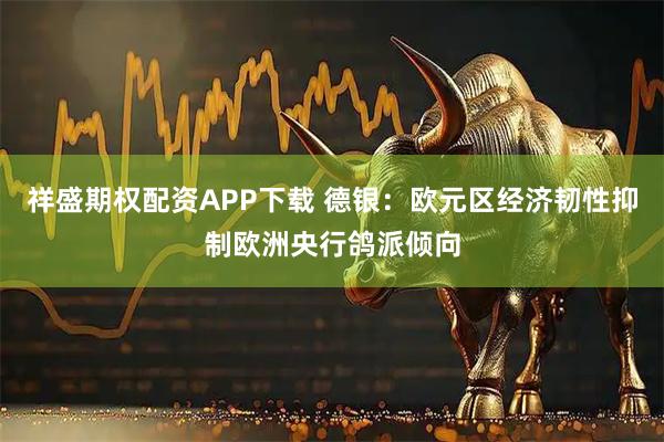 祥盛期权配资APP下载 德银：欧元区经济韧性抑制欧洲央行鸽派倾向