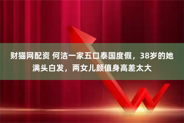 财猫网配资 何洁一家五口泰国度假，38岁的她满头白发，两女儿颜值身高差太大