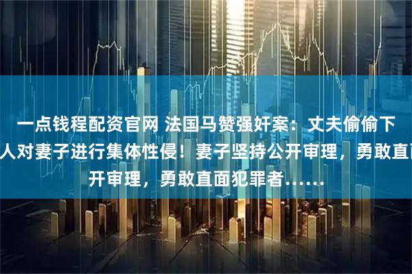 一点钱程配资官网 法国马赞强奸案：丈夫偷偷下药，招募陌生人对妻子进行集体性侵！妻子坚持公开审理，勇敢直面犯罪者……