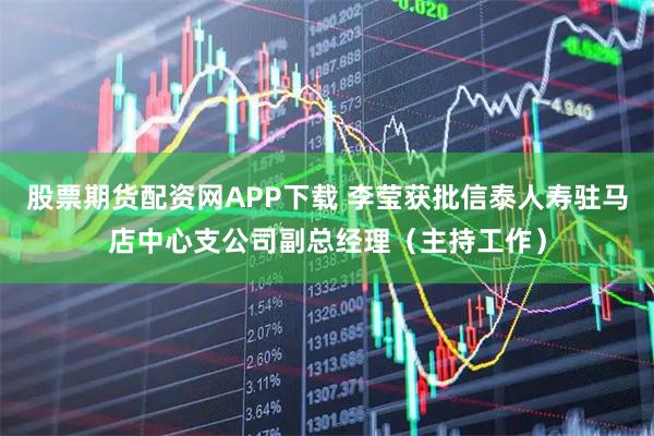 股票期货配资网APP下载 李莹获批信泰人寿驻马店中心支公司副总经理（主持工作）