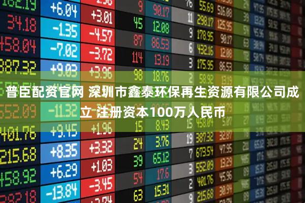 普臣配资官网 深圳市鑫泰环保再生资源有限公司成立 注册资本100万人民币