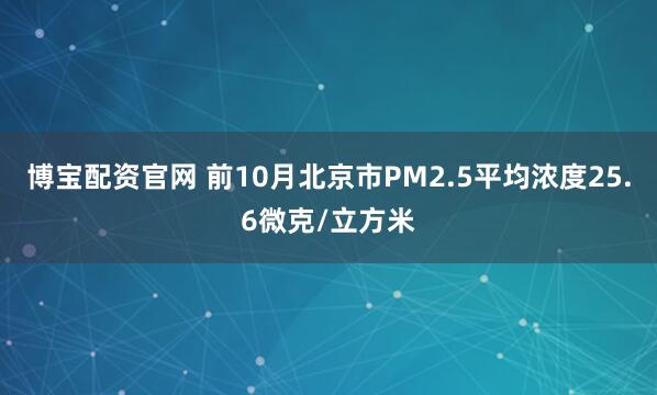 博宝配资官网 前10月北京市PM2.5平均浓度25.6微克/立方米
