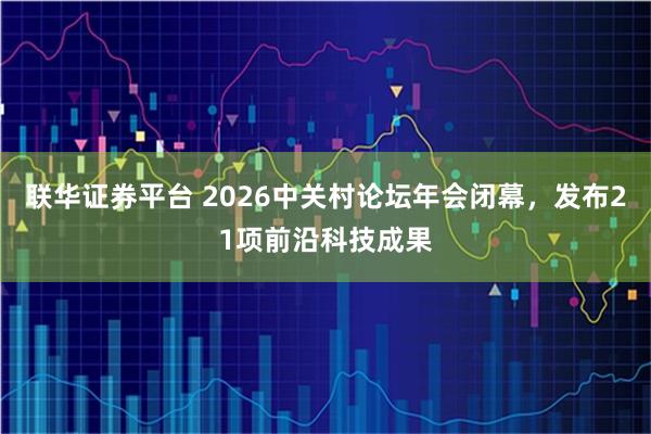 联华证券平台 2026中关村论坛年会闭幕，发布21项前沿科技成果
