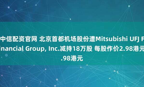 中信配资官网 北京首都机场股份遭Mitsubishi UFJ Financial Group, Inc.减持18万股 每股作价2.98港元
