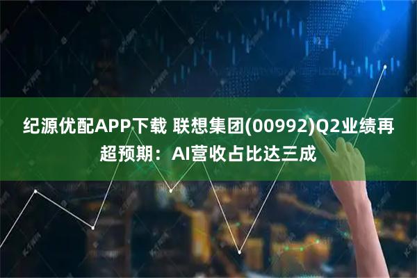 纪源优配APP下载 联想集团(00992)Q2业绩再超预期：AI营收占比达三成