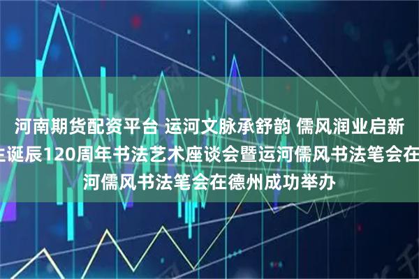 河南期货配资平台 运河文脉承舒韵 儒风润业启新程——舒同先生诞辰120周年书法艺术座谈会暨运河儒风书法笔会在德州成功举办