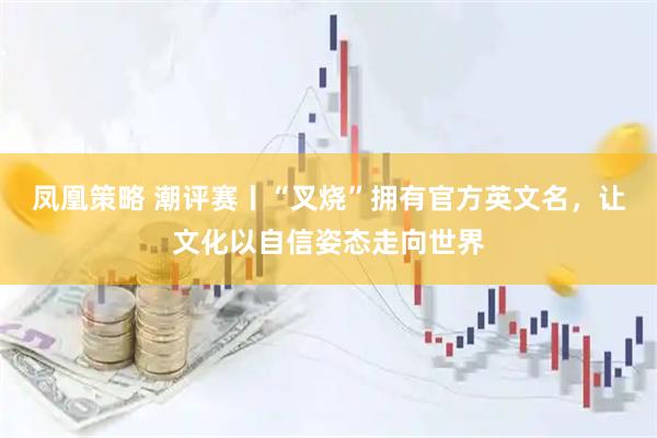 凤凰策略 潮评赛丨“叉烧”拥有官方英文名，让文化以自信姿态走向世界
