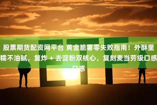 股票期货配资网平台 黄金脆薯零失败指南！外酥里糯不油腻，复炸 + 去淀粉双核心，复刻麦当劳级口感