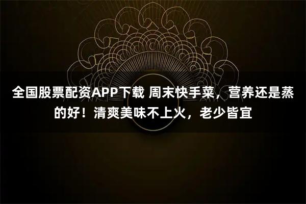 全国股票配资APP下载 周末快手菜，营养还是蒸的好！清爽美味不上火，老少皆宜