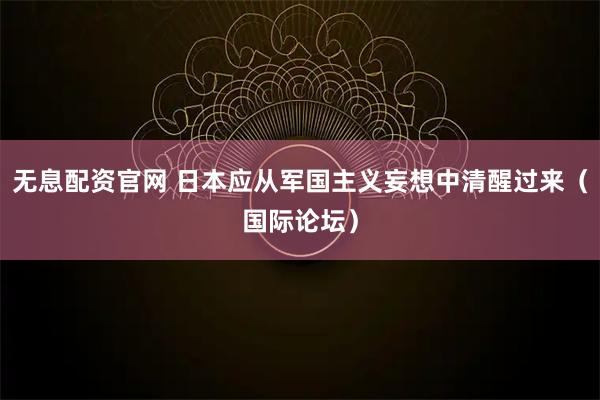 无息配资官网 日本应从军国主义妄想中清醒过来（国际论坛）