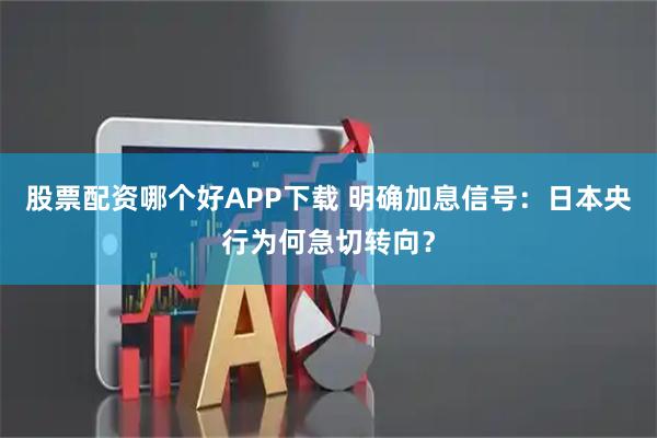 股票配资哪个好APP下载 明确加息信号：日本央行为何急切转向？