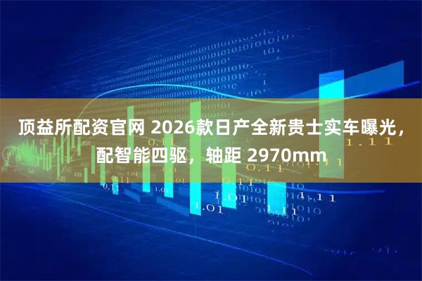 顶益所配资官网 2026款日产全新贵士实车曝光，配智能四驱，轴距 2970mm