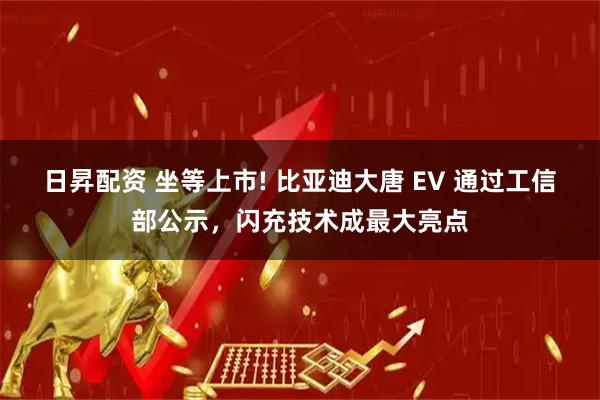 日昇配资 坐等上市! 比亚迪大唐 EV 通过工信部公示，闪充技术成最大亮点
