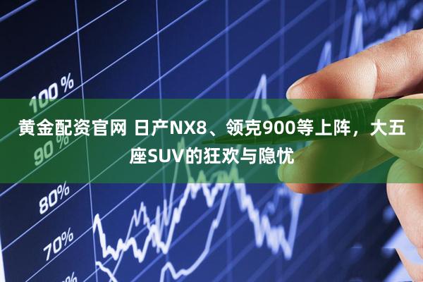 黄金配资官网 日产NX8、领克900等上阵，大五座SUV的狂欢与隐忧