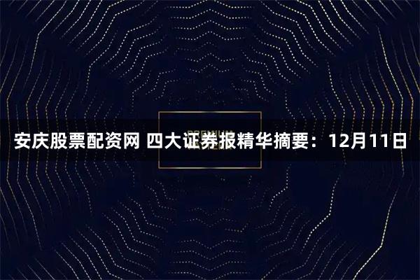 安庆股票配资网 四大证券报精华摘要：12月11日