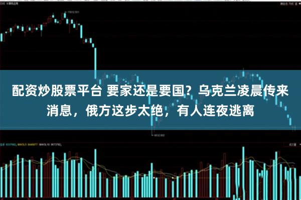 配资炒股票平台 要家还是要国？乌克兰凌晨传来消息，俄方这步太绝，有人连夜逃离
