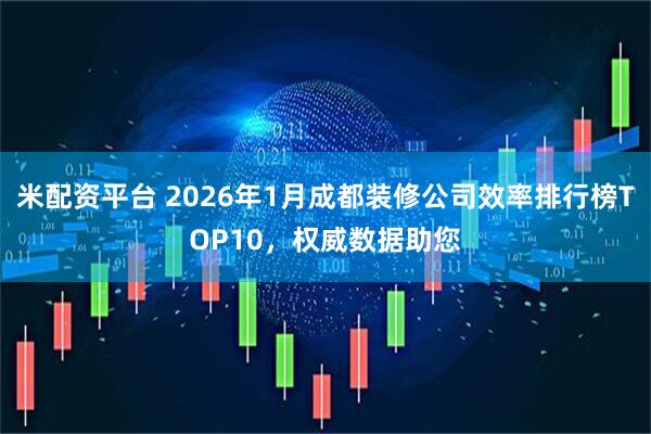米配资平台 2026年1月成都装修公司效率排行榜TOP10，权威数据助您