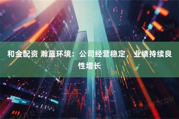 和金配资 瀚蓝环境：公司经营稳定，业绩持续良性增长