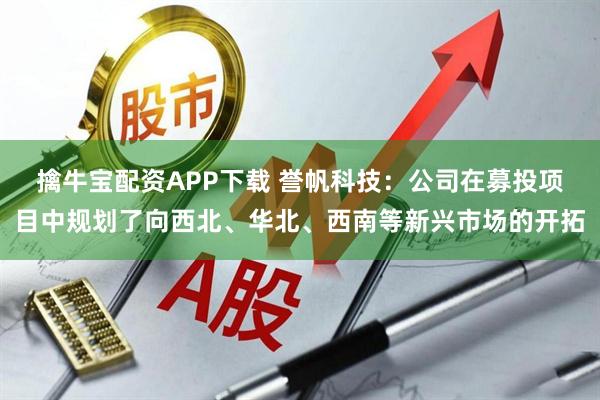 擒牛宝配资APP下载 誉帆科技：公司在募投项目中规划了向西北、华北、西南等新兴市场的开拓