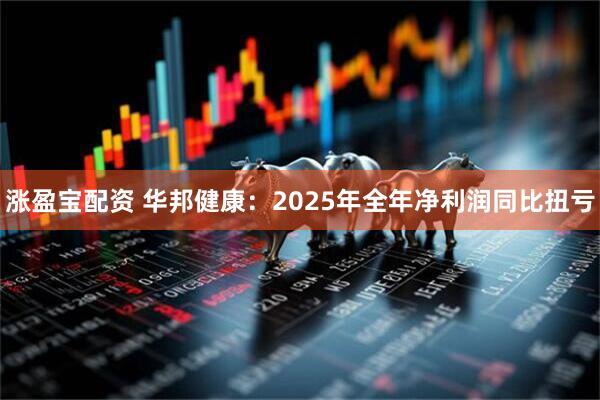 涨盈宝配资 华邦健康：2025年全年净利润同比扭亏