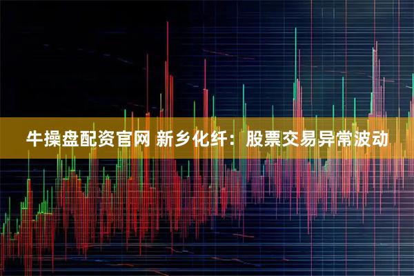 牛操盘配资官网 新乡化纤：股票交易异常波动