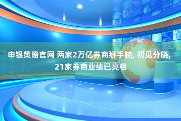 申银策略官网 两家2万亿券商掰手腕, 初见分晓, 21家券商业绩已亮相