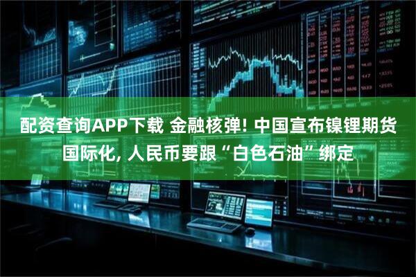 配资查询APP下载 金融核弹! 中国宣布镍锂期货国际化, 人民币要跟“白色石油”绑定