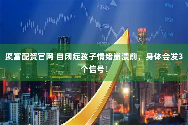 聚富配资官网 自闭症孩子情绪崩溃前，身体会发3个信号！