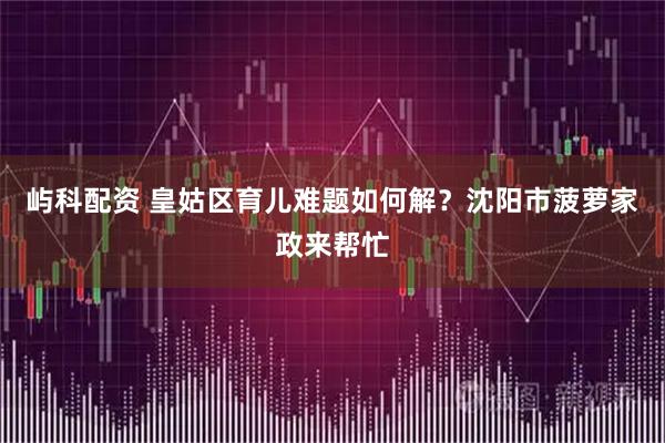 屿科配资 皇姑区育儿难题如何解？沈阳市菠萝家政来帮忙