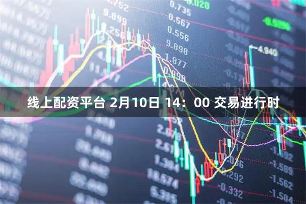 线上配资平台 2月10日 14：00 交易进行时