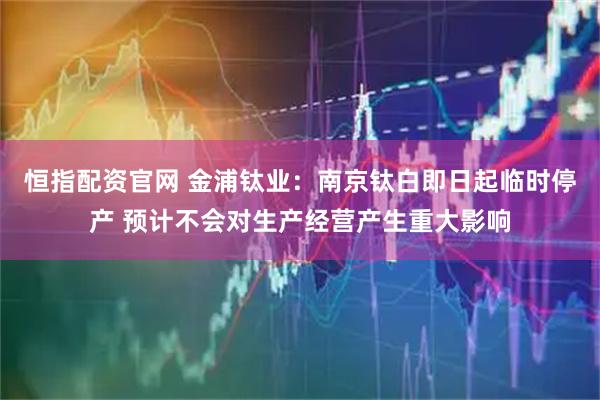 恒指配资官网 金浦钛业：南京钛白即日起临时停产 预计不会对生产经营产生重大影响