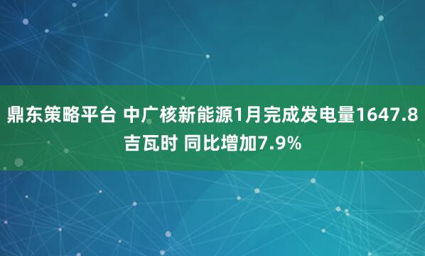 鼎东策略平台 中广核新能源1月完成发电量1647.8吉瓦时 同比增加7.9%