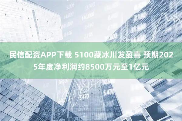 民信配资APP下载 5100藏冰川发盈喜 预期2025年度净利润约8500万元至1亿元
