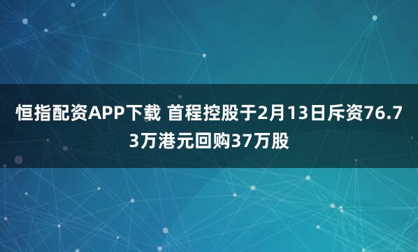 恒指配资APP下载 首程控股于2月13日斥资76.73万港元回购37万股