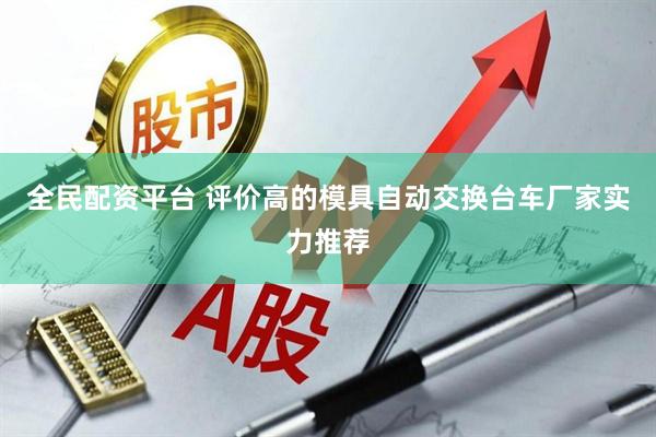 全民配资平台 评价高的模具自动交换台车厂家实力推荐