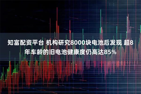 知富配资平台 机构研究8000块电池后发现 超8年车龄的旧电池健康度仍高达85%