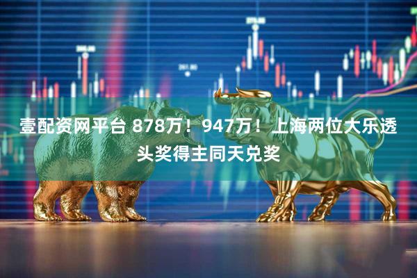 壹配资网平台 878万！947万！上海两位大乐透头奖得主同天兑奖